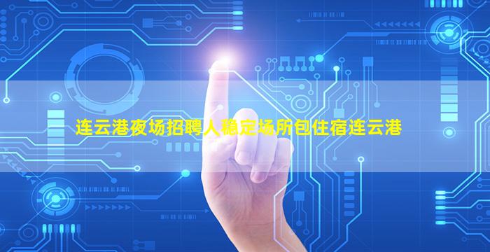 连云港夜场招聘人稳定场所包住宿连云港